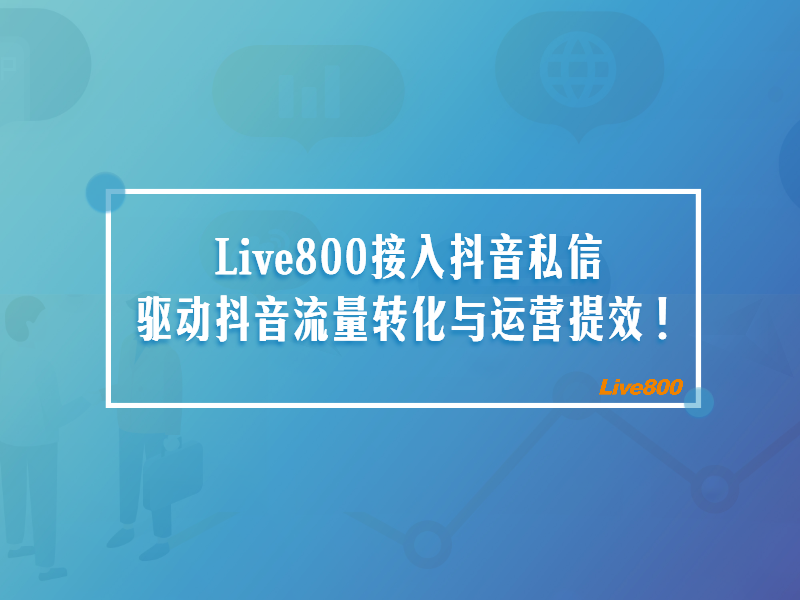 Live800接入抖音私信，驱动抖音流量转化与运营提效！